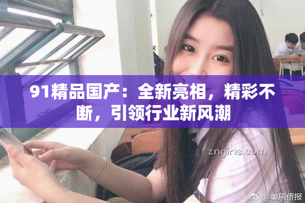 91精品国产：全新亮相，精彩不断，引领行业新风潮