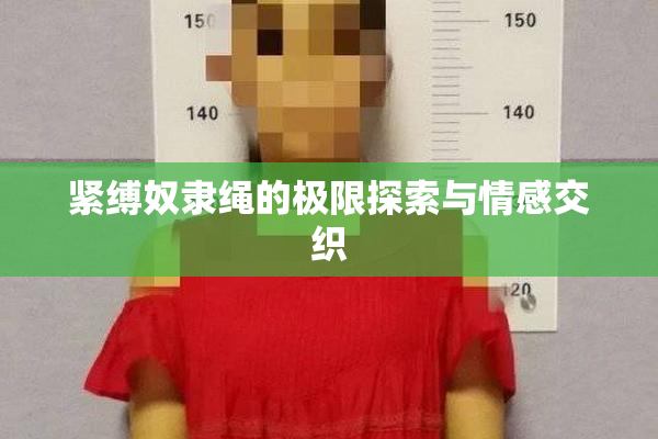 紧缚奴隶绳的极限探索与情感交织