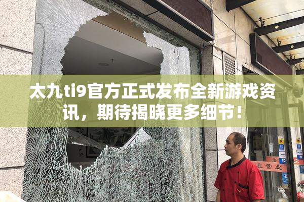 太九ti9官方正式发布全新游戏资讯，期待揭晓更多细节！