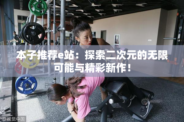 本子推荐e站：探索二次元的无限可能与精彩新作！