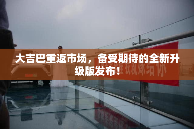 大吉巴重返市场，备受期待的全新升级版发布！