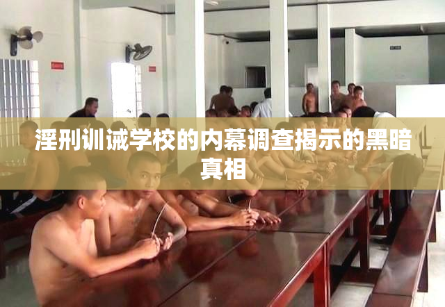 淫刑训诫学校的内幕调查揭示的黑暗真相