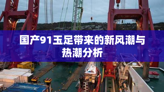 国产91玉足带来的新风潮与热潮分析