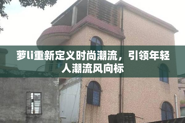 萝li重新定义时尚潮流，引领年轻人潮流风向标