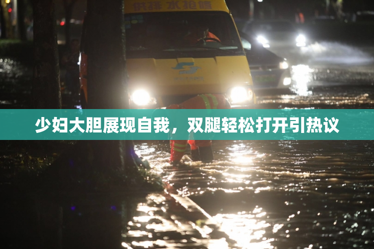 少妇大胆展现自我，双腿轻松打开引热议
