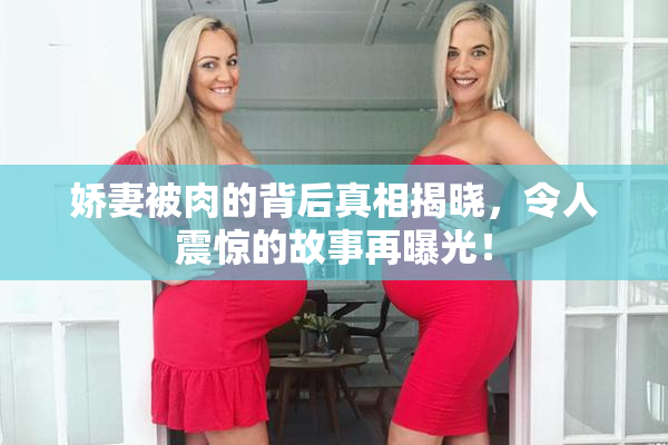 娇妻被肉的背后真相揭晓，令人震惊的故事再曝光！