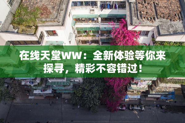 在线天堂WW：全新体验等你来探寻，精彩不容错过！