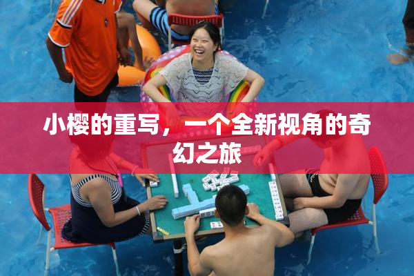 小樱的重写，一个全新视角的奇幻之旅
