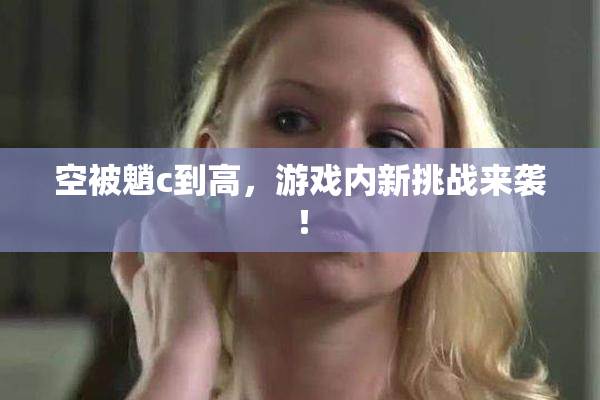 空被魈c到高，游戏内新挑战来袭！