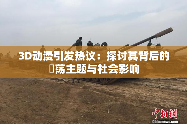 3D动漫引发热议：探讨其背后的婬荡主题与社会影响