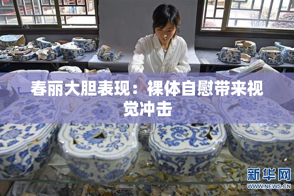 春丽大胆表现：裸体自慰带来视觉冲击