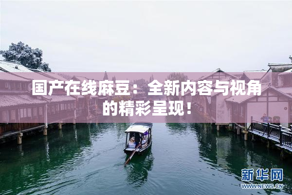国产在线麻豆：全新内容与视角的精彩呈现！