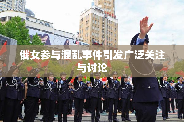 俄女参与混乱事件引发广泛关注与讨论