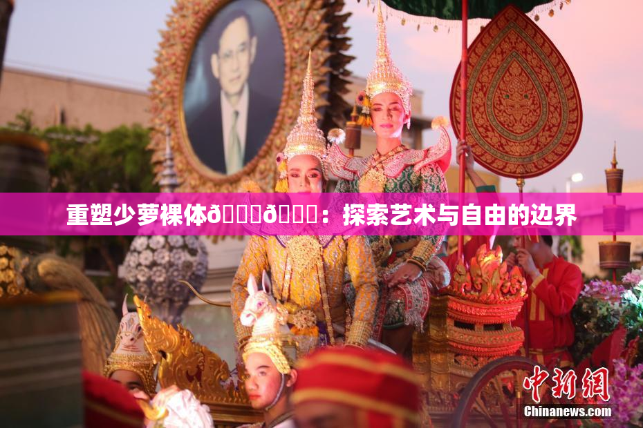 重塑少萝裸体🔞🔞：探索艺术与自由的边界