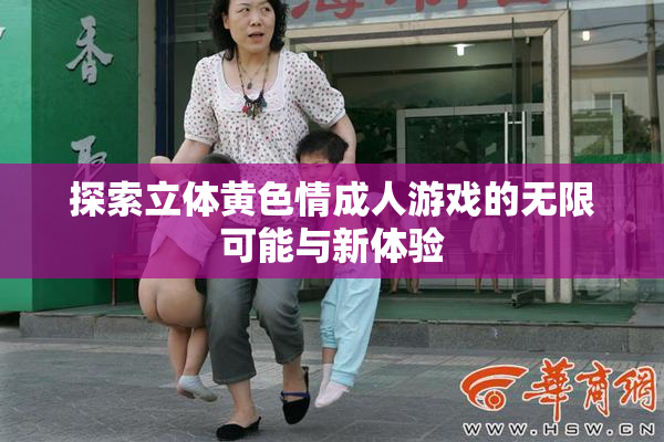 探索立体黄色情成人游戏的无限可能与新体验