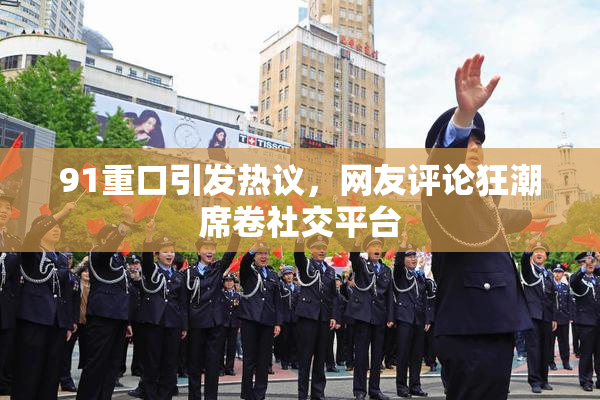 91重口引发热议，网友评论狂潮席卷社交平台