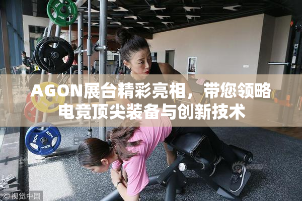 AGON展台精彩亮相，带您领略电竞顶尖装备与创新技术