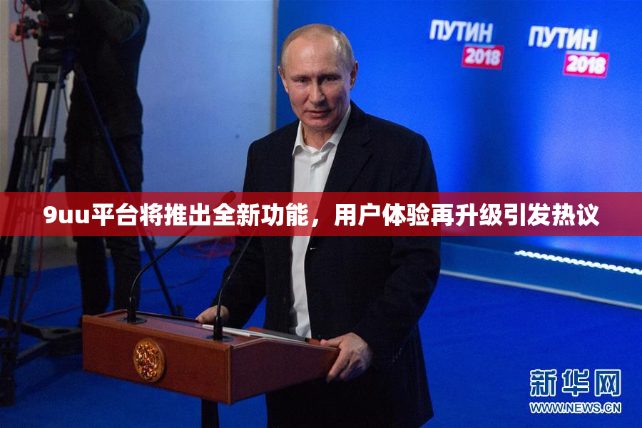 9uu平台将推出全新功能，用户体验再升级引发热议