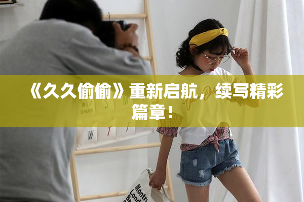 《久久偷偷》重新启航，续写精彩篇章！