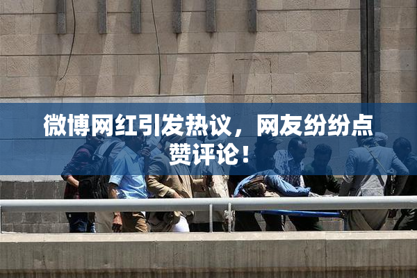 微博网红引发热议，网友纷纷点赞评论！