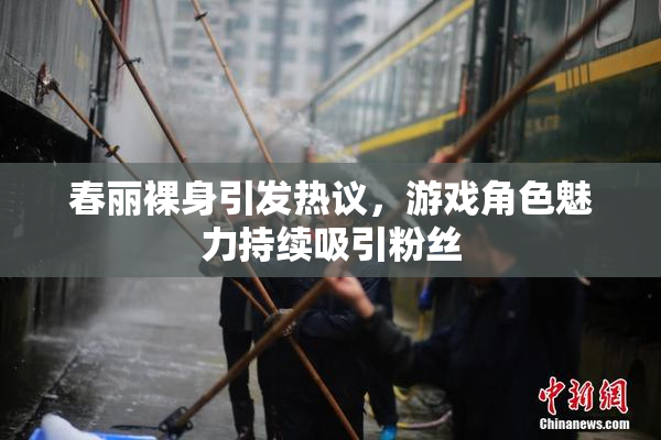 春丽裸身引发热议，游戏角色魅力持续吸引粉丝