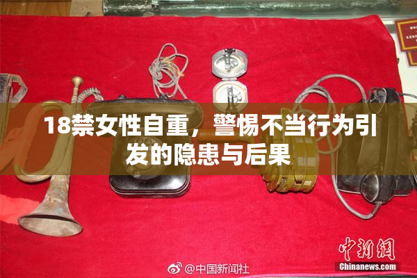 18禁女性自重，警惕不当行为引发的隐患与后果