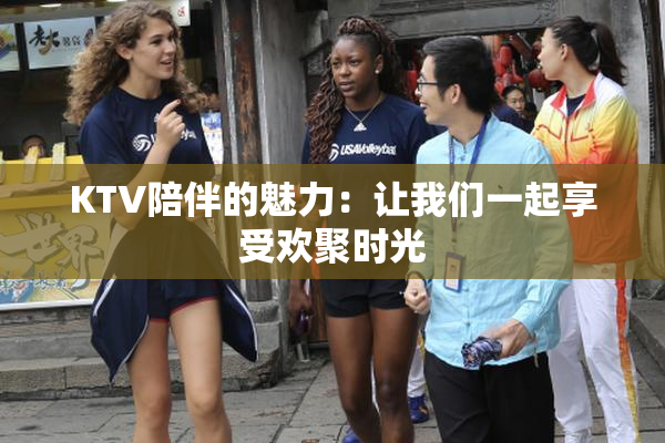 KTV陪伴的魅力：让我们一起享受欢聚时光