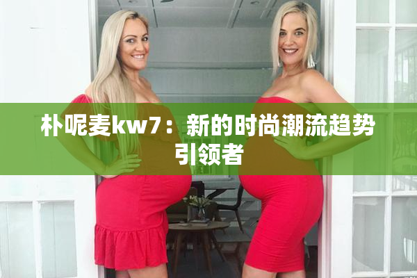 朴呢麦kw7：新的时尚潮流趋势引领者