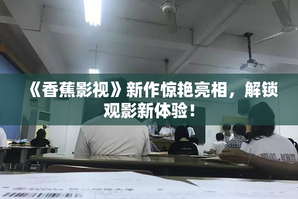 《香蕉影视》新作惊艳亮相，解锁观影新体验！