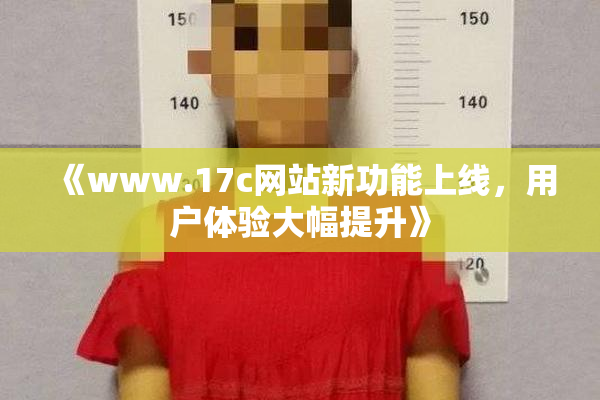《www.17c网站新功能上线，用户体验大幅提升》