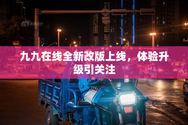 九九在线全新改版上线，体验升级引关注