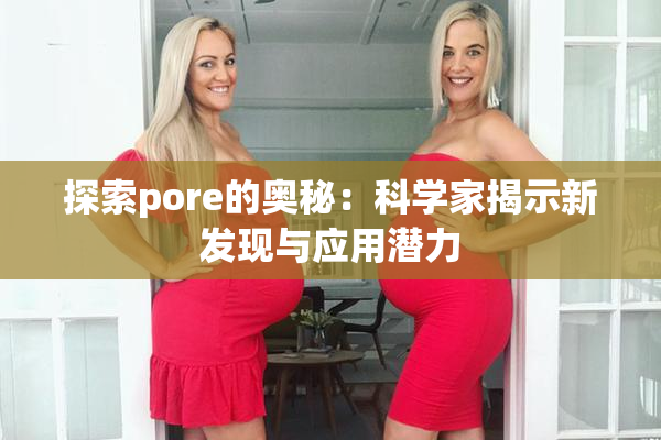 探索pore的奥秘：科学家揭示新发现与应用潜力