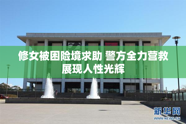 修女被困险境求助 警方全力营救展现人性光辉