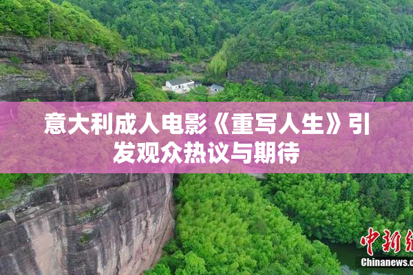 意大利成人电影《重写人生》引发观众热议与期待