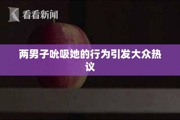 两男子吮吸她的行为引发大众热议
