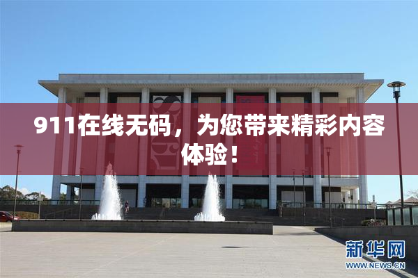 911在线无码，为您带来精彩内容体验！