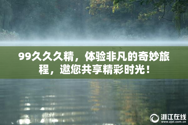 99久久久精，体验非凡的奇妙旅程，邀您共享精彩时光！