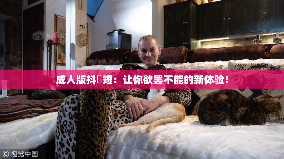 成人版抖抈短：让你欲罢不能的新体验！