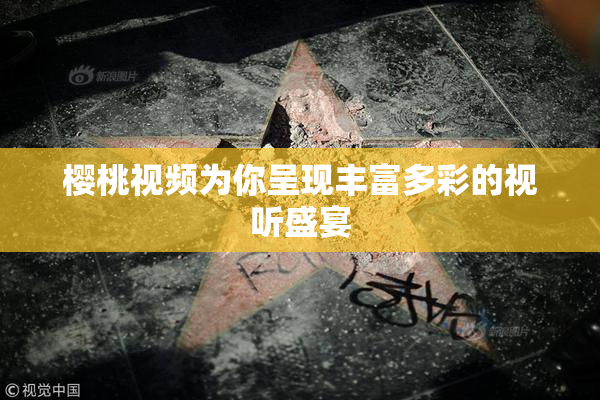 樱桃视频为你呈现丰富多彩的视听盛宴