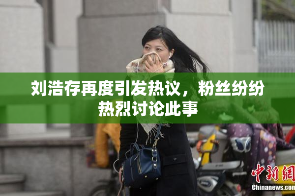 刘浩存再度引发热议，粉丝纷纷热烈讨论此事