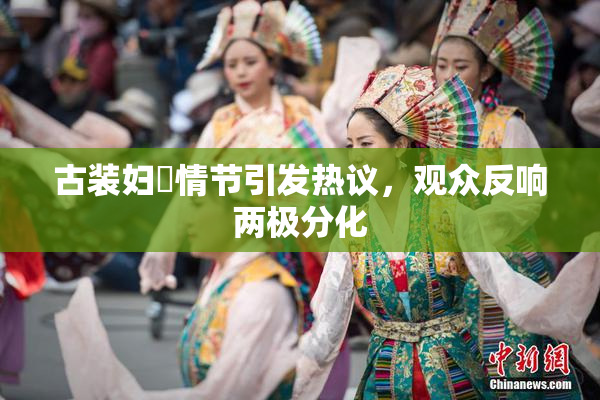 古装妇婬情节引发热议，观众反响两极分化