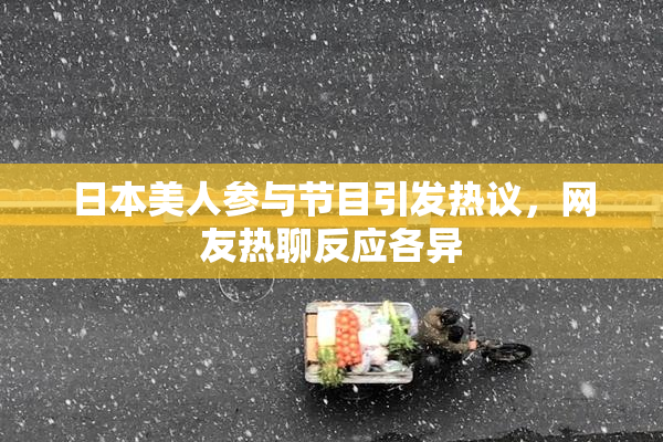 日本美人参与节目引发热议，网友热聊反应各异