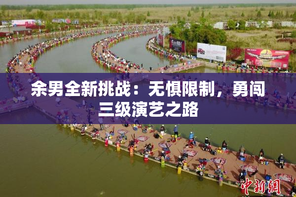 余男全新挑战：无惧限制，勇闯三级演艺之路