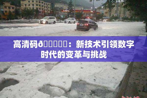 高清码🔞❌‌：新技术引领数字时代的变革与挑战