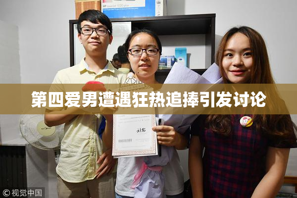 第四爱男遭遇狂热追捧引发讨论