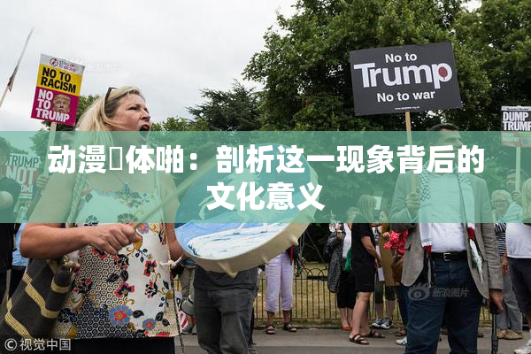 动漫祼体啪：剖析这一现象背后的文化意义
