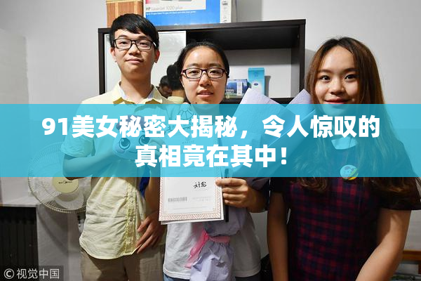 91美女秘密大揭秘，令人惊叹的真相竟在其中！