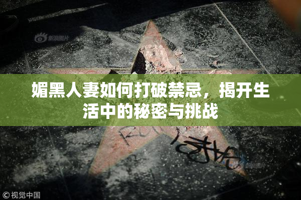媚黑人妻如何打破禁忌，揭开生活中的秘密与挑战
