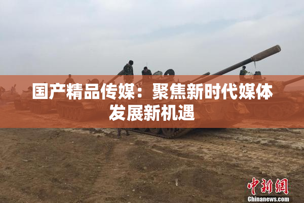 国产精品传媒：聚焦新时代媒体发展新机遇