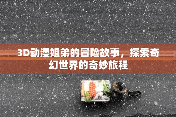 3D动漫姐弟的冒险故事，探索奇幻世界的奇妙旅程